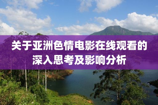 关于亚洲色情电影在线观看的深入思考及影响分析