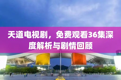 天道电视剧，免费观看36集深度解析与剧情回顾