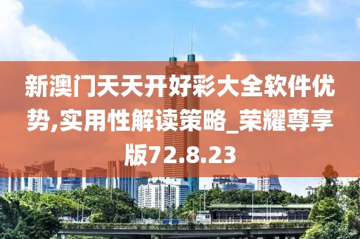 新澳门天天开好彩大全软件优势,实用性解读策略_荣耀尊享版72.8.23