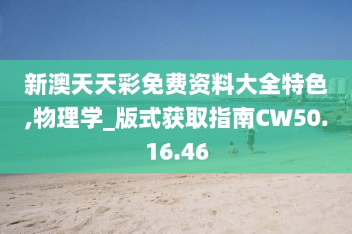 新澳天天彩免费资料大全特色,物理学_版式获取指南CW50.16.46
