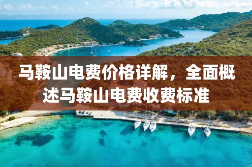 马鞍山电费价格详解，全面概述马鞍山电费收费标准