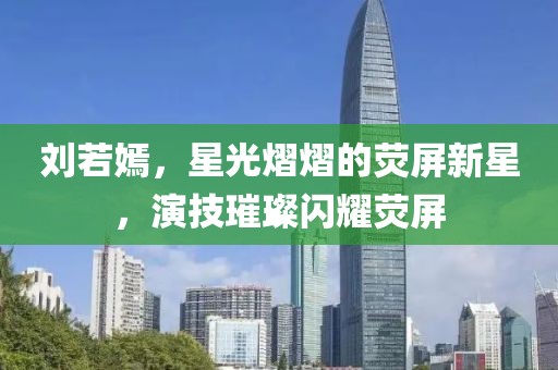 刘若嫣，星光熠熠的荧屏新星，演技璀璨闪耀荧屏