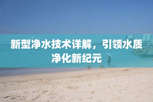 新型净水技术详解，引领水质净化新纪元