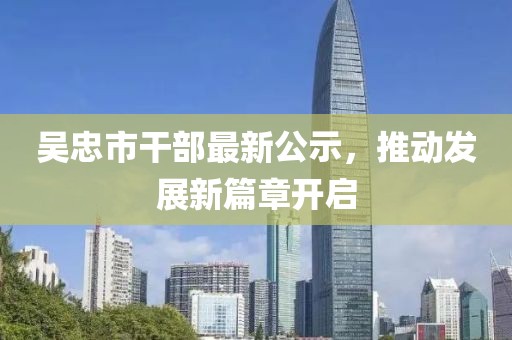 吴忠市干部最新公示，推动发展新篇章开启