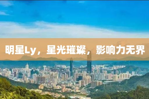 明星Ly，星光璀璨，影响力无界