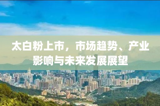 太白粉上市，市场趋势、产业影响与未来发展展望