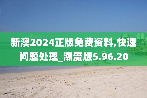 新澳2024正版免费资料,快速问题处理_潮流版5.96.20