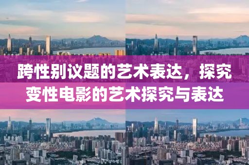 跨性别议题的艺术表达，探究变性电影的艺术探究与表达