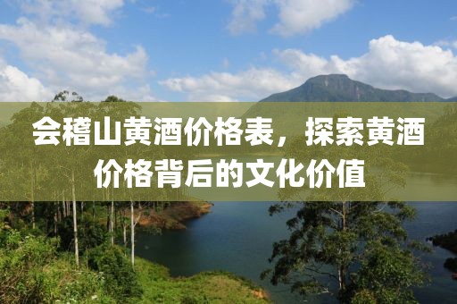 会稽山黄酒价格表，探索黄酒价格背后的文化价值