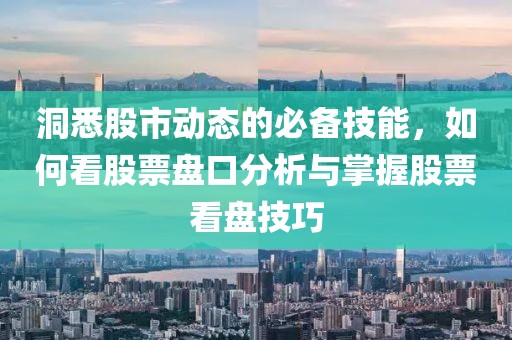 洞悉股市动态的必备技能，如何看股票盘口分析与掌握股票看盘技巧