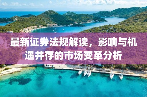 最新证券法规解读，影响与机遇并存的市场变革分析