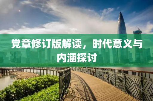 党章修订版解读，时代意义与内涵探讨