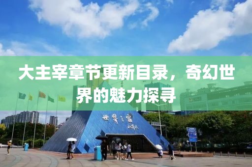 大主宰章节更新目录，奇幻世界的魅力探寻