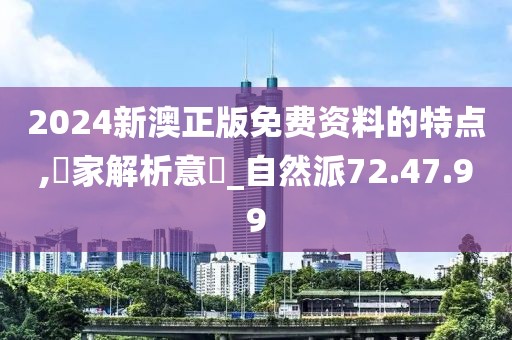 2024新澳正版免费资料的特点,專家解析意見_自然派72.47.99