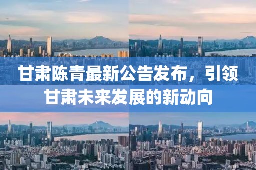 甘肃陈青最新公告发布，引领甘肃未来发展的新动向