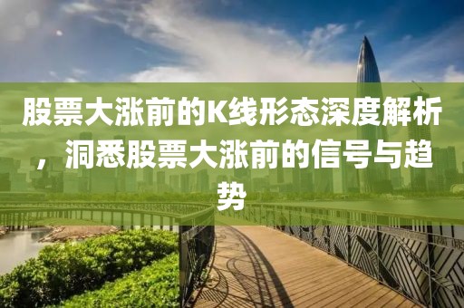 股票大涨前的K线形态深度解析，洞悉股票大涨前的信号与趋势