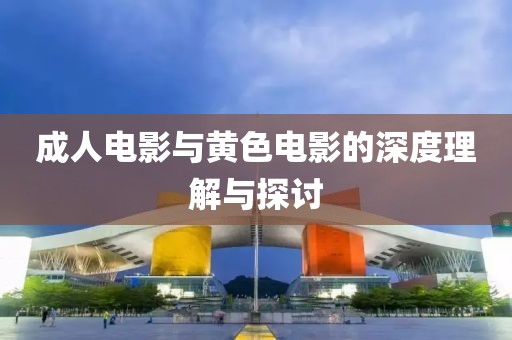 成人电影与黄色电影的深度理解与探讨