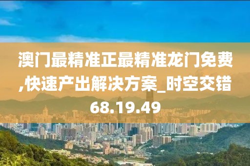 澳门最精准正最精准龙门免费,快速产出解决方案_时空交错68.19.49