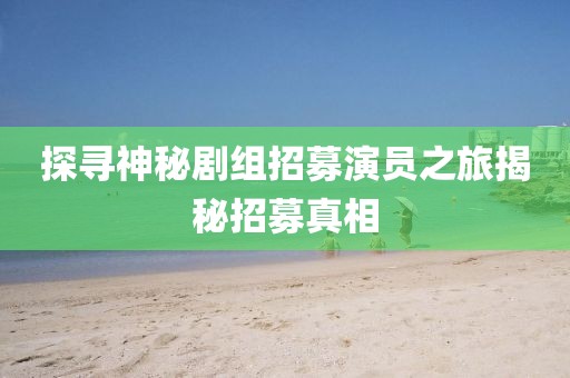 探寻神秘剧组招募演员之旅揭秘招募真相