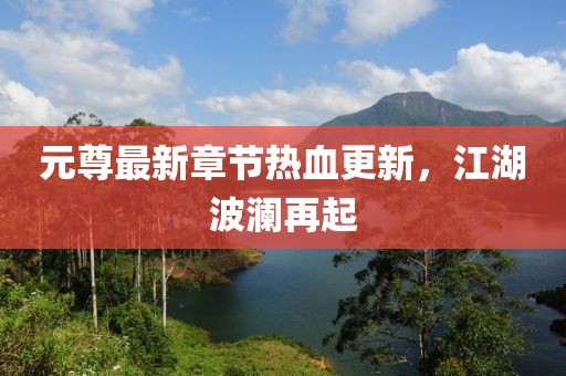 元尊最新章节热血更新，江湖波澜再起