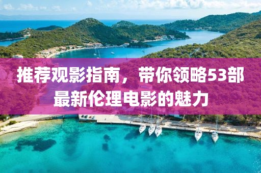 推荐观影指南，带你领略53部最新伦理电影的魅力