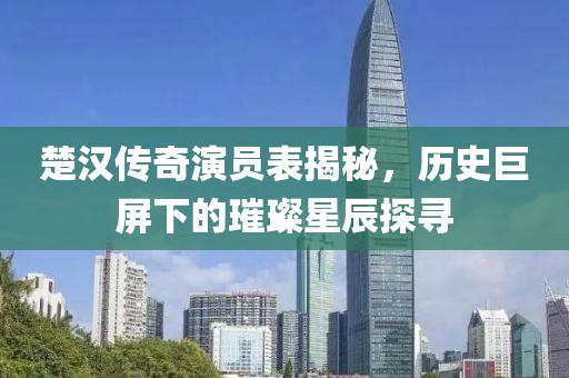 楚汉传奇演员表揭秘，历史巨屏下的璀璨星辰探寻