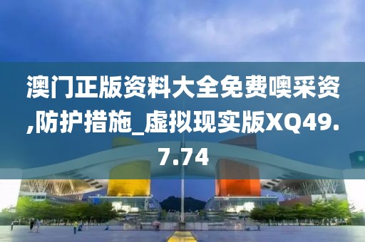 澳门正版资料大全免费噢采资,防护措施_虚拟现实版XQ49.7.74