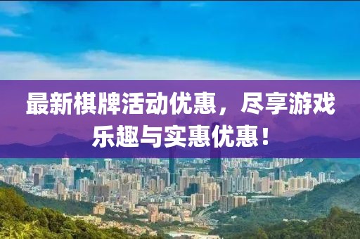 最新棋牌活动优惠，尽享游戏乐趣与实惠优惠！