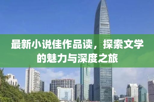 最新小说佳作品读，探索文学的魅力与深度之旅