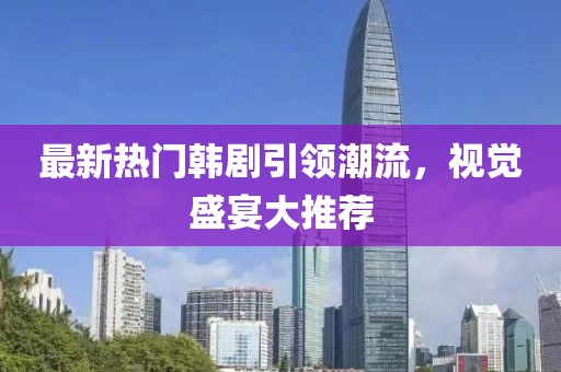 最新热门韩剧引领潮流，视觉盛宴大推荐