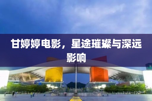 甘婷婷电影，星途璀璨与深远影响