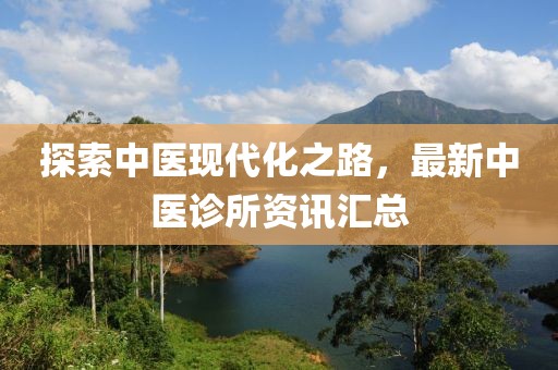 探索中医现代化之路，最新中医诊所资讯汇总