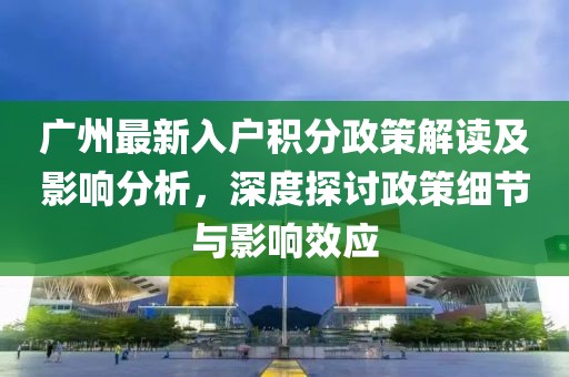 广州最新入户积分政策解读及影响分析，深度探讨政策细节与影响效应