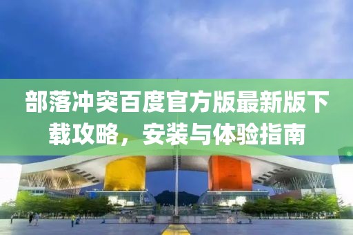 部落冲突百度官方版最新版下载攻略，安装与体验指南