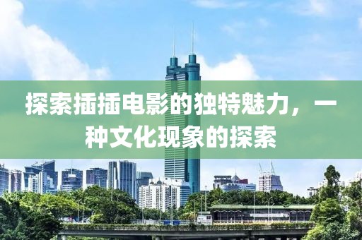 探索插插电影的独特魅力，一种文化现象的探索