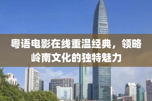 粤语电影在线重温经典，领略岭南文化的独特魅力