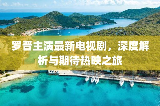 罗晋主演最新电视剧，深度解析与期待热映之旅