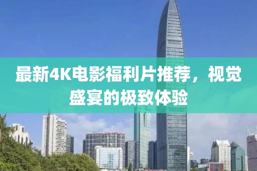 最新4K电影福利片推荐，视觉盛宴的极致体验