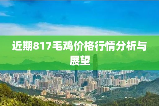 近期817毛鸡价格行情分析与展望
