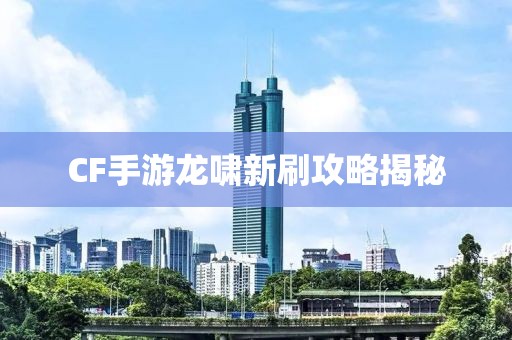 CF手游龙啸新刷攻略揭秘
