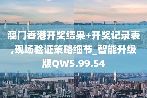 澳门香港开奖结果+开奖记录表,现场验证策略细节_智能升级版QW5.99.54