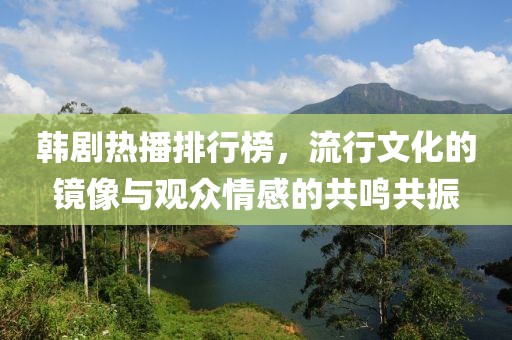 韩剧热播排行榜，流行文化的镜像与观众情感的共鸣共振