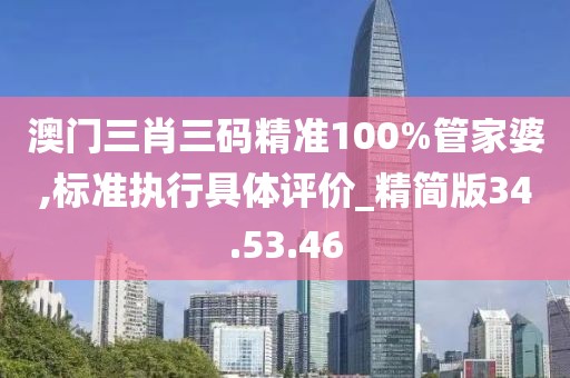 澳门三肖三码精准100%管家婆,标准执行具体评价_精简版34.53.46