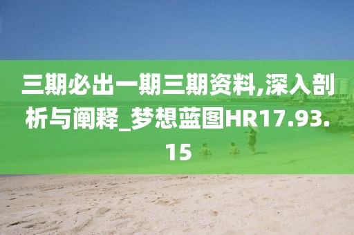 三期必出一期三期资料,深入剖析与阐释_梦想蓝图HR17.93.15