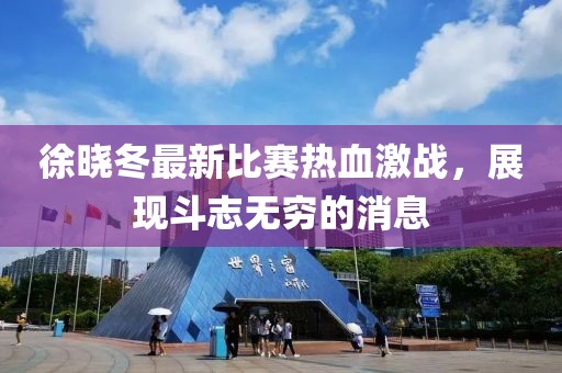 徐晓冬最新比赛热血激战，展现斗志无穷的消息