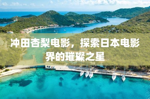 冲田杏梨电影，探索日本电影界的璀璨之星