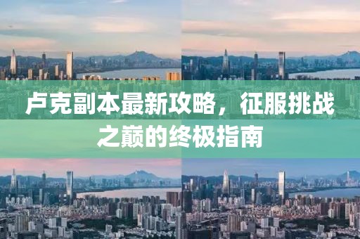 卢克副本最新攻略，征服挑战之巅的终极指南
