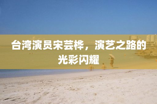 台湾演员宋芸桦，演艺之路的光彩闪耀