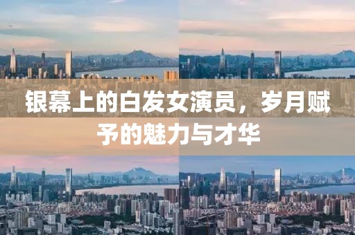 银幕上的白发女演员，岁月赋予的魅力与才华