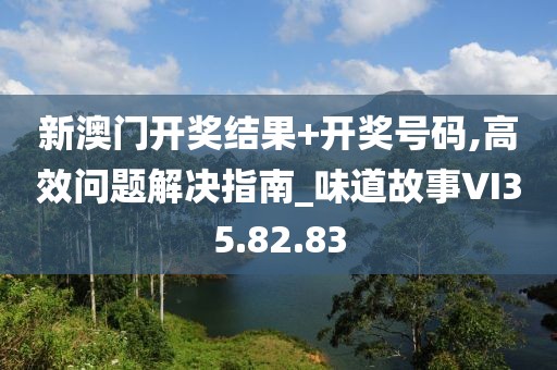 新澳门开奖结果+开奖号码,高效问题解决指南_味道故事VI35.82.83